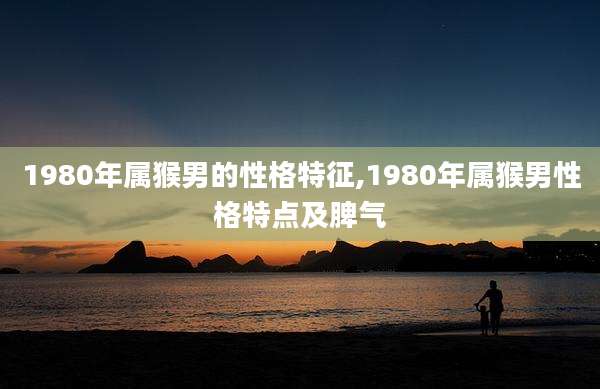 1980年属猴男的性格特征,1980年属猴男性格特点及脾气