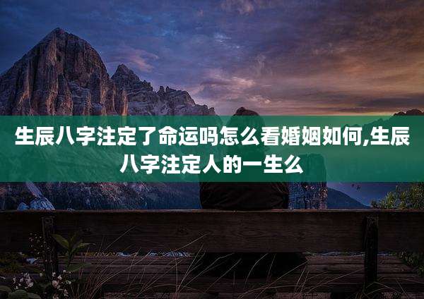 生辰八字注定了命运吗怎么看婚姻如何,生辰八字注定人的一生么
