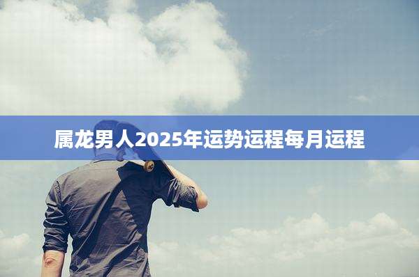 属龙男人2025年运势运程每月运程