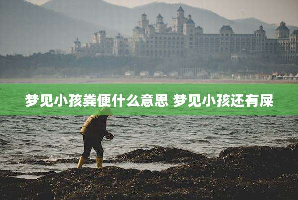 梦见小孩粪便什么意思 梦见小孩还有屎