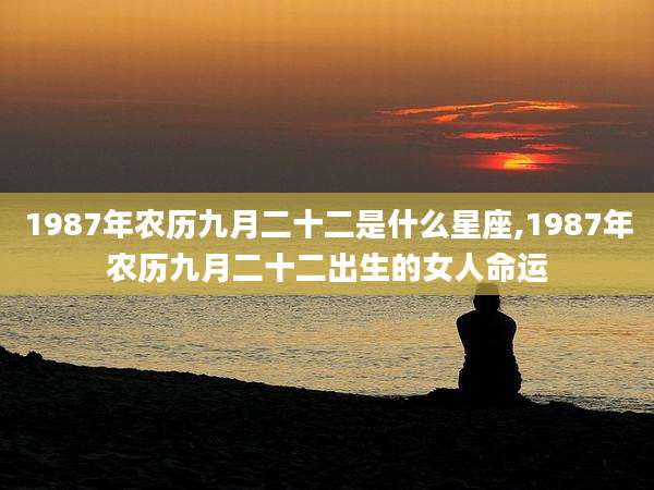 1987年农历九月二十二是什么星座,1987年农历九月二十二出生的女人命运