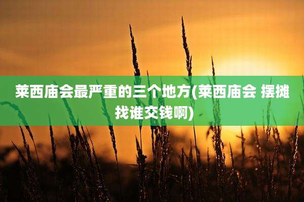 莱西庙会最严重的三个地方(莱西庙会 摆摊 找谁交钱啊)