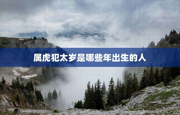 属虎犯太岁是哪些年出生的人
