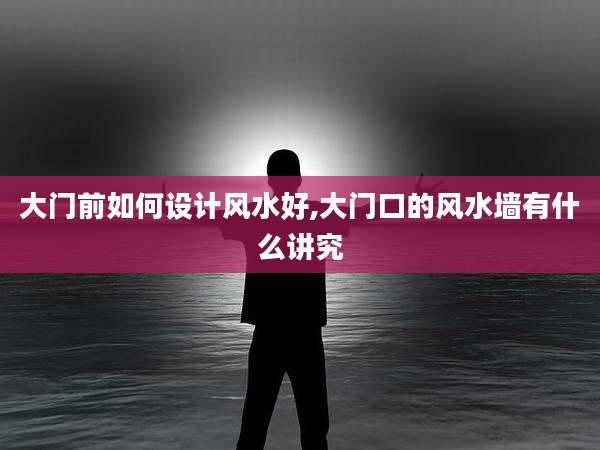 大门前如何设计风水好,大门口的风水墙有什么讲究