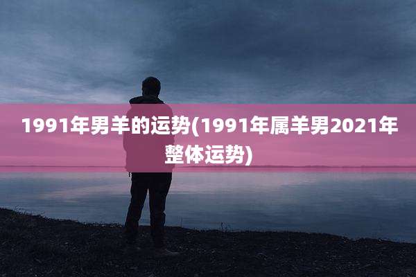 1991年男羊的运势(1991年属羊男2021年整体运势)