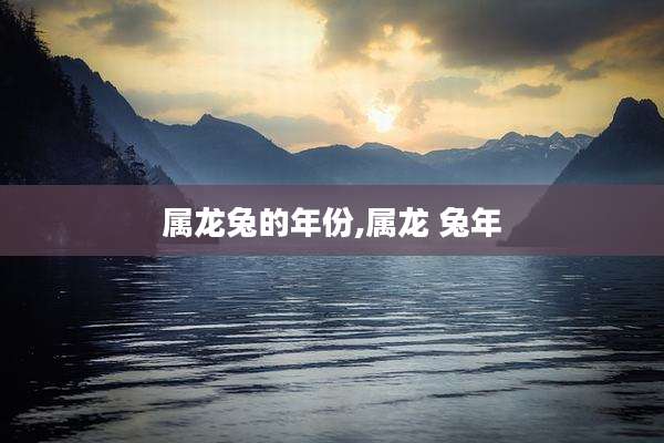属龙兔的年份,属龙 兔年