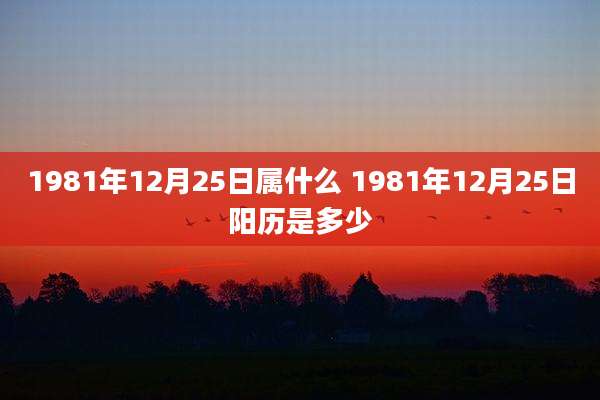 1981年12月25日属什么 1981年12月25日阳历是多少