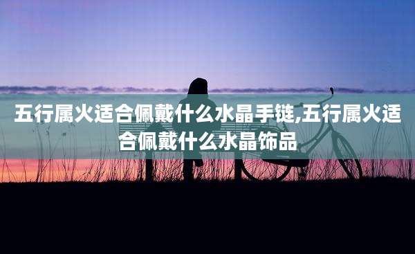 五行属火适合佩戴什么水晶手链,五行属火适合佩戴什么水晶饰品