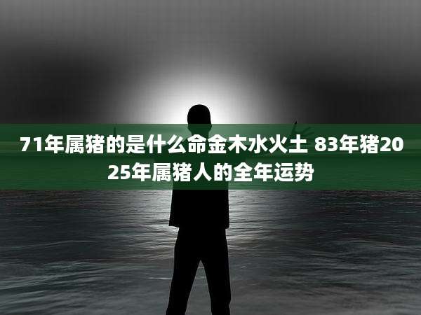 71年属猪的是什么命金木水火土 83年猪2025年属猪人的全年运势