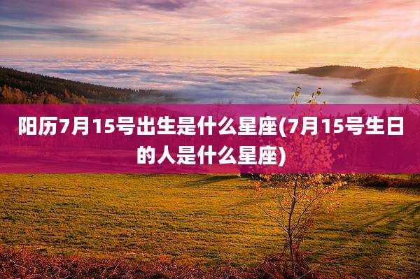 阳历7月15号出生是什么星座(7月15号生日的人是什么星座)