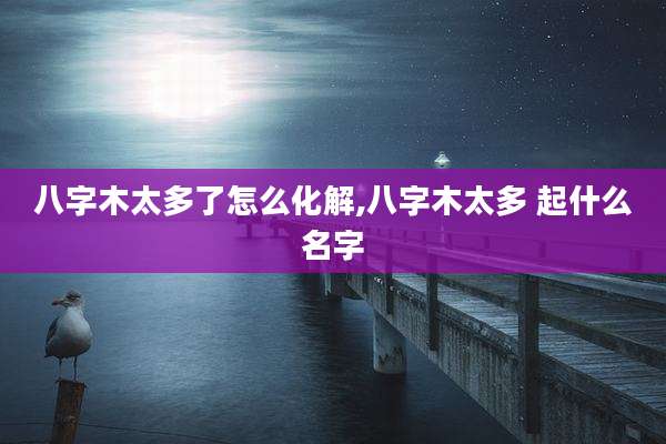 八字木太多了怎么化解,八字木太多 起什么名字