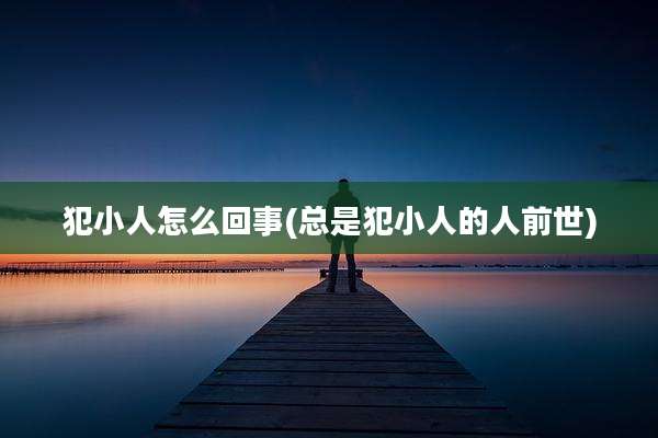 犯小人怎么回事(总是犯小人的人前世)