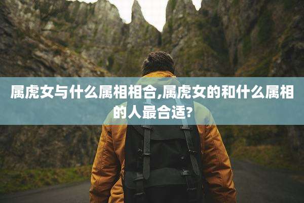 属虎女与什么属相相合,属虎女的和什么属相的人最合适?
