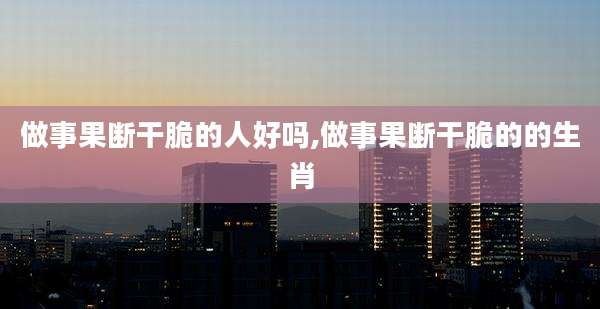 做事果断干脆的人好吗,做事果断干脆的的生肖