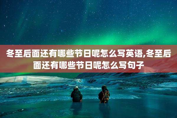 冬至后面还有哪些节日呢怎么写英语,冬至后面还有哪些节日呢怎么写句子