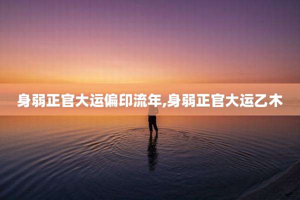 身弱正官大运偏印流年,身弱正官大运乙木