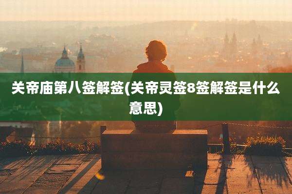 关帝庙第八签解签(关帝灵签8签解签是什么意思)
