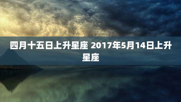 四月十五日上升星座 2017年5月14日上升星座