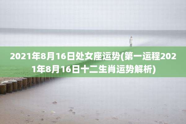 2021年8月16日处女座运势(第一运程2021年8月16日十二生肖运势解析)