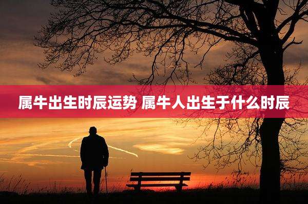 属牛出生时辰运势 属牛人出生于什么时辰