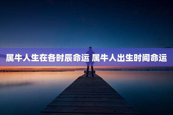 属牛人生在各时辰命运 属牛人出生时间命运