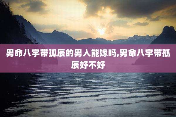 男命八字带孤辰的男人能嫁吗,男命八字带孤辰好不好