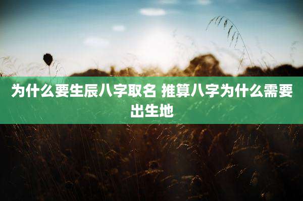 为什么要生辰八字取名 推算八字为什么需要出生地