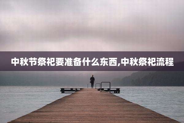中秋节祭祀要准备什么东西,中秋祭祀流程