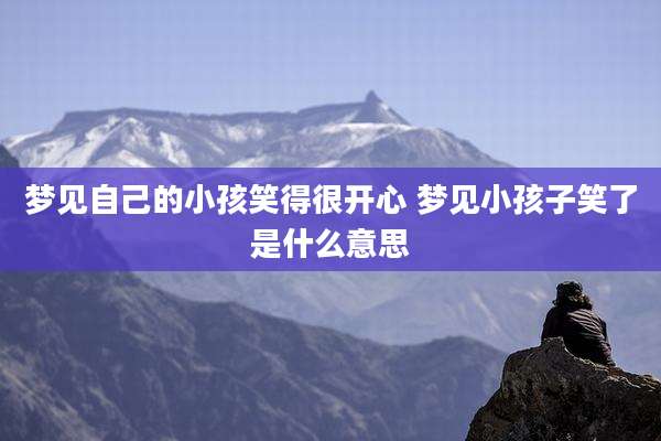 梦见自己的小孩笑得很开心 梦见小孩子笑了是什么意思