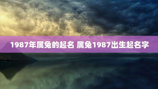 1987年属兔的起名 属兔1987出生起名字