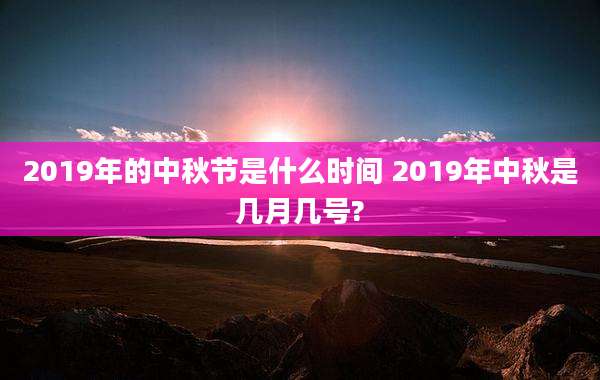 2019年的中秋节是什么时间 2019年中秋是几月几号?