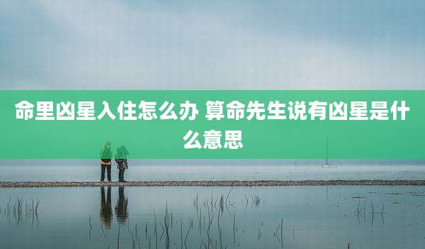 命里凶星入住怎么办 算命先生说有凶星是什么意思