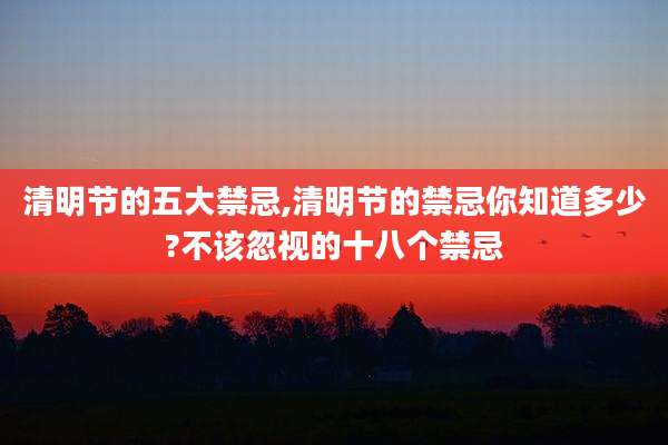 清明节的五大禁忌,清明节的禁忌你知道多少?不该忽视的十八个禁忌