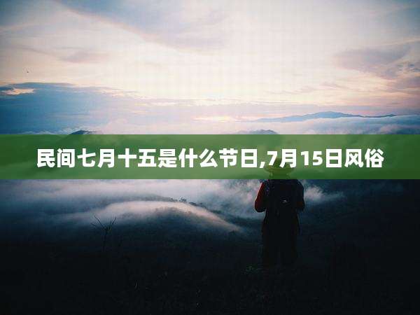 民间七月十五是什么节日,7月15日风俗