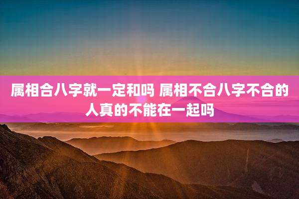 属相合八字就一定和吗 属相不合八字不合的人真的不能在一起吗