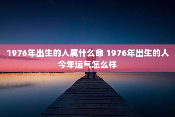 1976年出生的人属什么命 1976年出生的人今年运气怎么样
