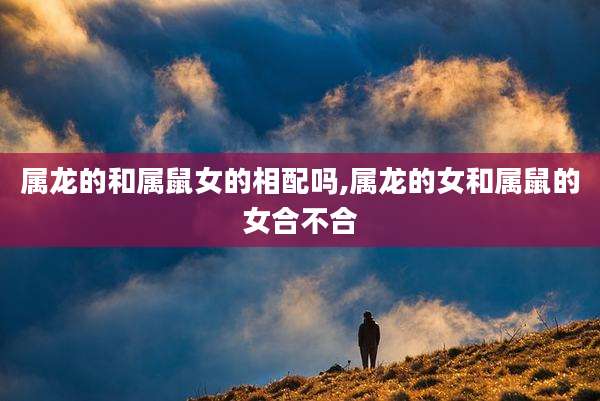 属龙的和属鼠女的相配吗,属龙的女和属鼠的女合不合