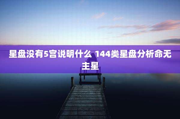 星盘没有5宫说明什么 144类星盘分析命无主星