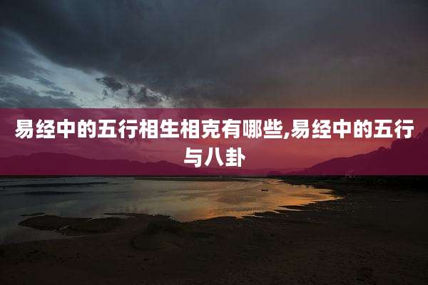 易经中的五行相生相克有哪些,易经中的五行与八卦
