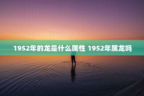 1952年的龙是什么属性 1952年属龙吗