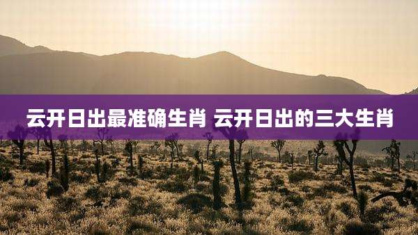 云开日出最准确生肖 云开日出的三大生肖