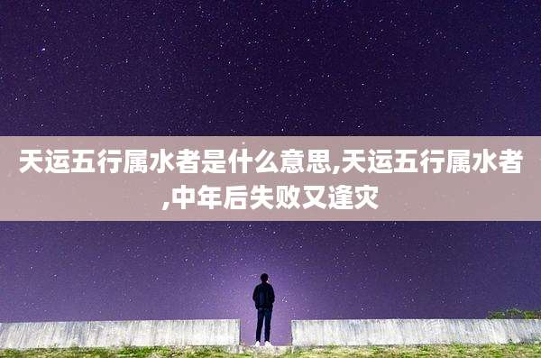 天运五行属水者是什么意思,天运五行属水者,中年后失败又逢灾