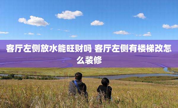客厅左侧放水能旺财吗 客厅左侧有楼梯改怎么装修