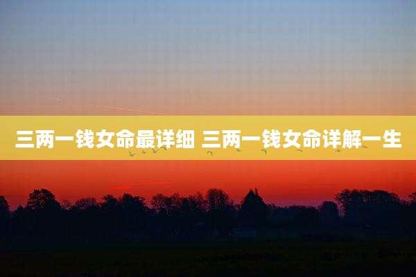 三两一钱女命最详细 三两一钱女命详解一生