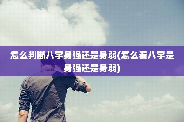 怎么判断八字身强还是身弱(怎么看八字是身强还是身弱)