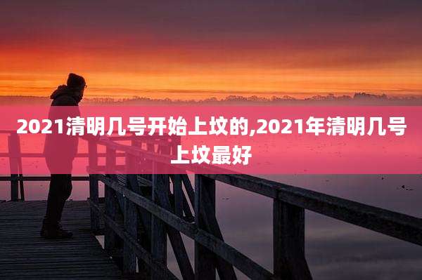 2021清明几号开始上坟的,2021年清明几号上坟最好