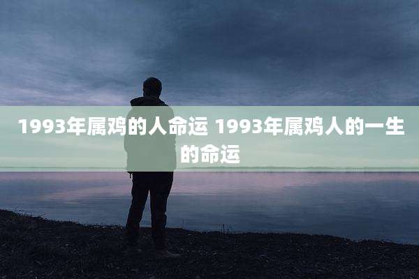 1993年属鸡的人命运 1993年属鸡人的一生的命运