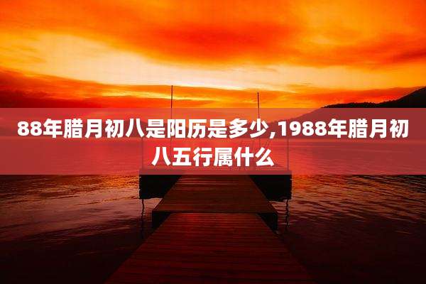 88年腊月初八是阳历是多少,1988年腊月初八五行属什么
