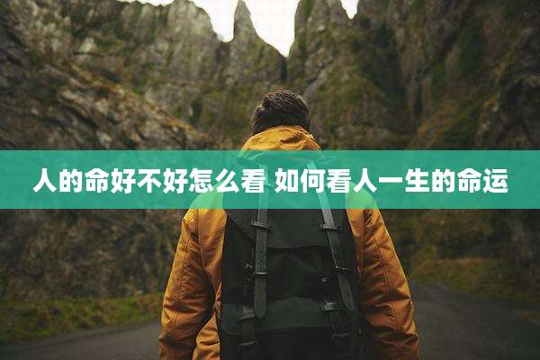 人的命好不好怎么看 如何看人一生的命运