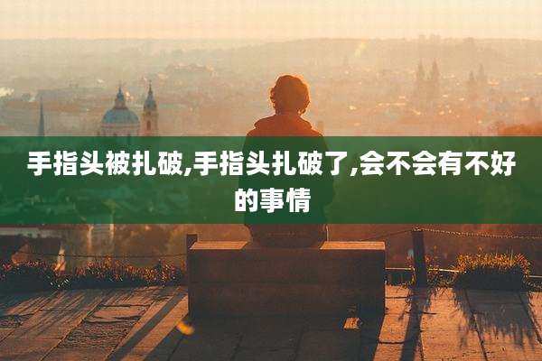 手指头被扎破,手指头扎破了,会不会有不好的事情